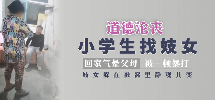 【道德沦丧】小学生找妓女回家气晕父母被一顿暴打，妓女躲在被窝里静观其变！